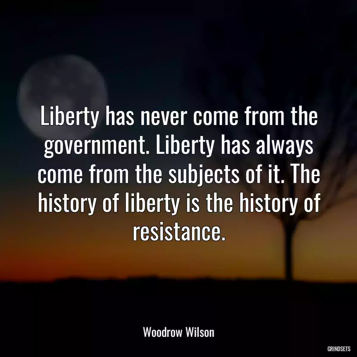 Liberty has never come from the government. Liberty has always come from the subjects of it. The history of liberty is the history of resistance.