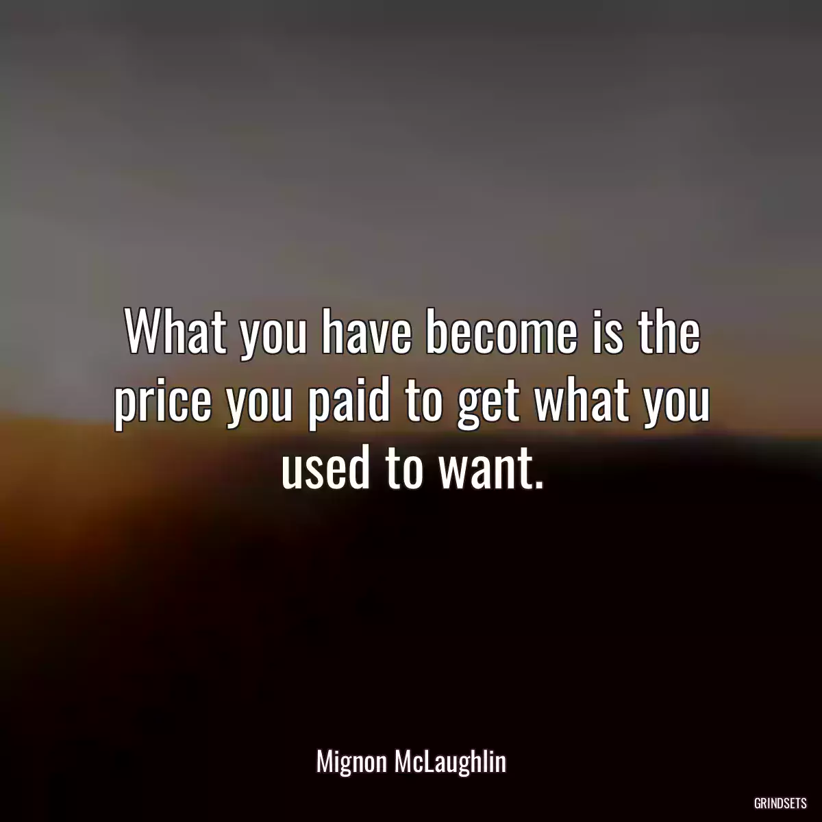 What you have become is the price you paid to get what you used to want.