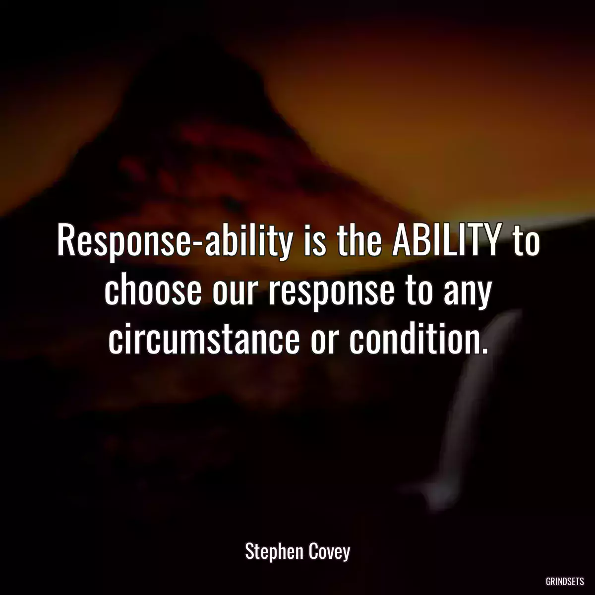 Response-ability is the ABILITY to choose our response to any circumstance or condition.