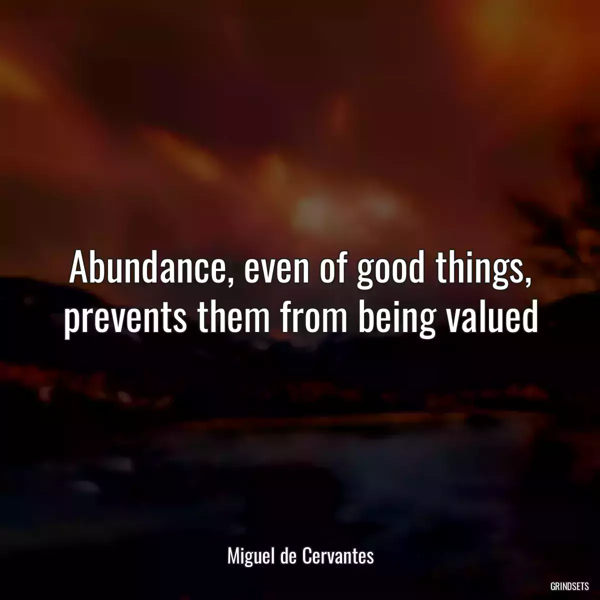 Abundance, even of good things, prevents them from being valued