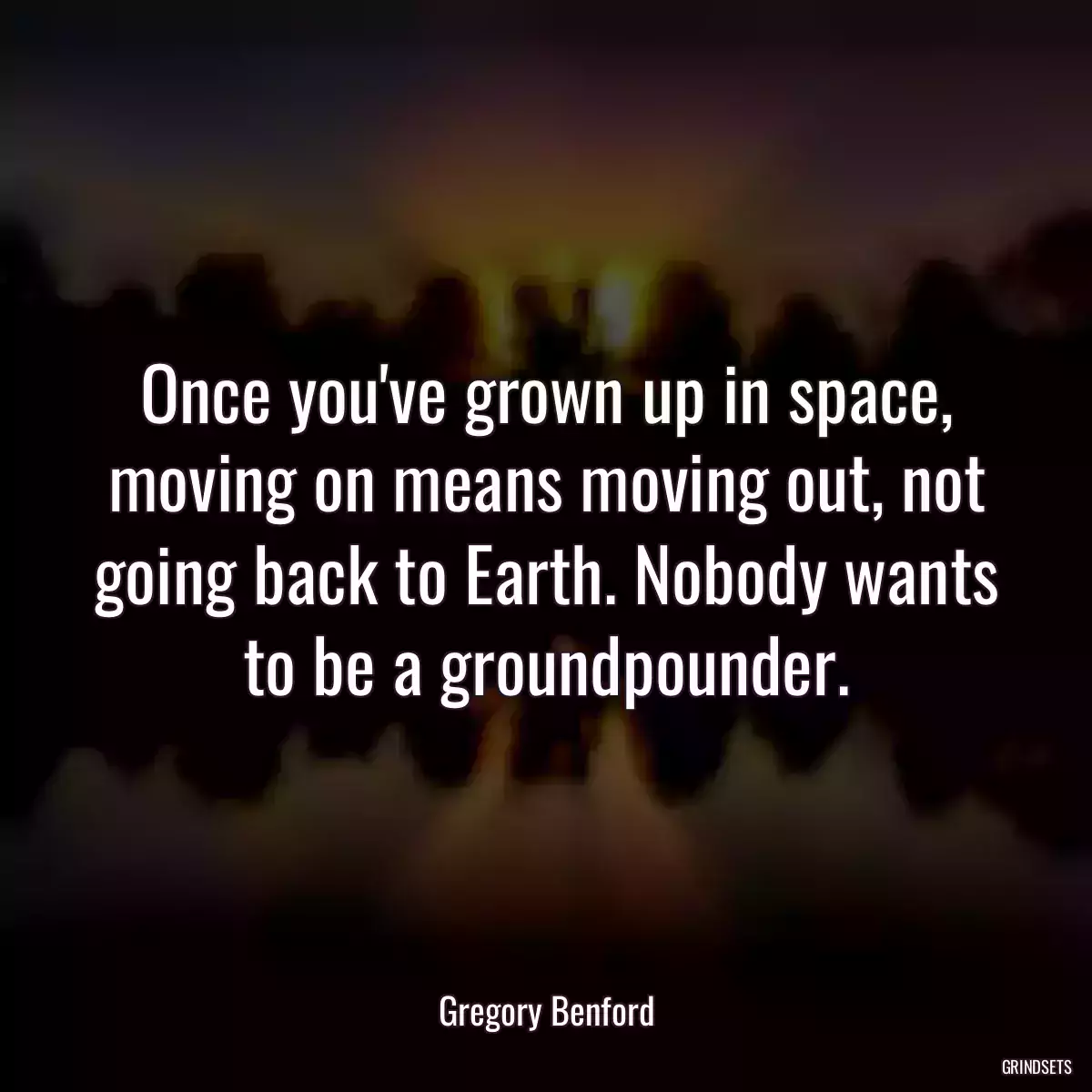 Once you\'ve grown up in space, moving on means moving out, not going back to Earth. Nobody wants to be a groundpounder.