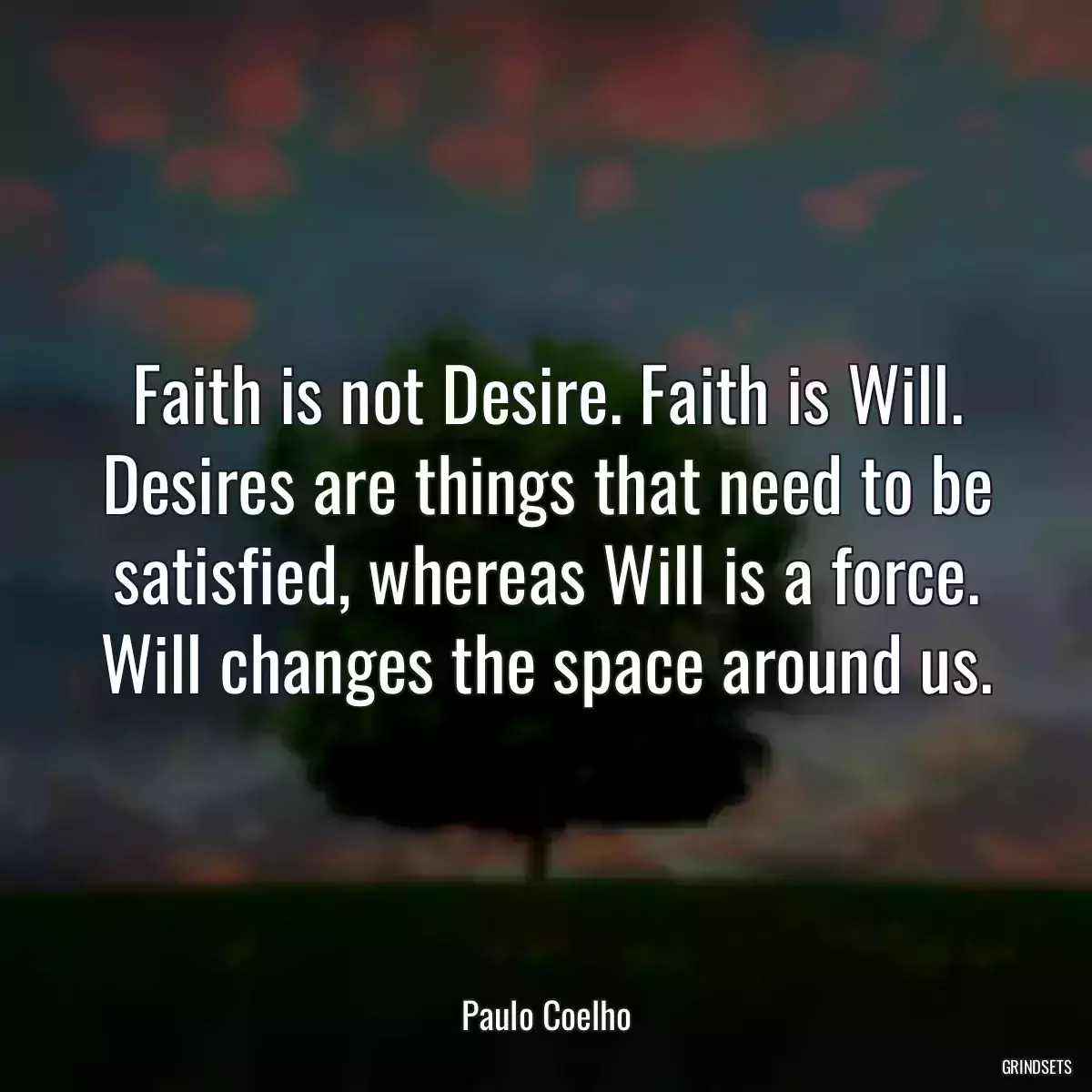 Faith is not Desire. Faith is Will. Desires are things that need to be satisfied, whereas Will is a force. Will changes the space around us.