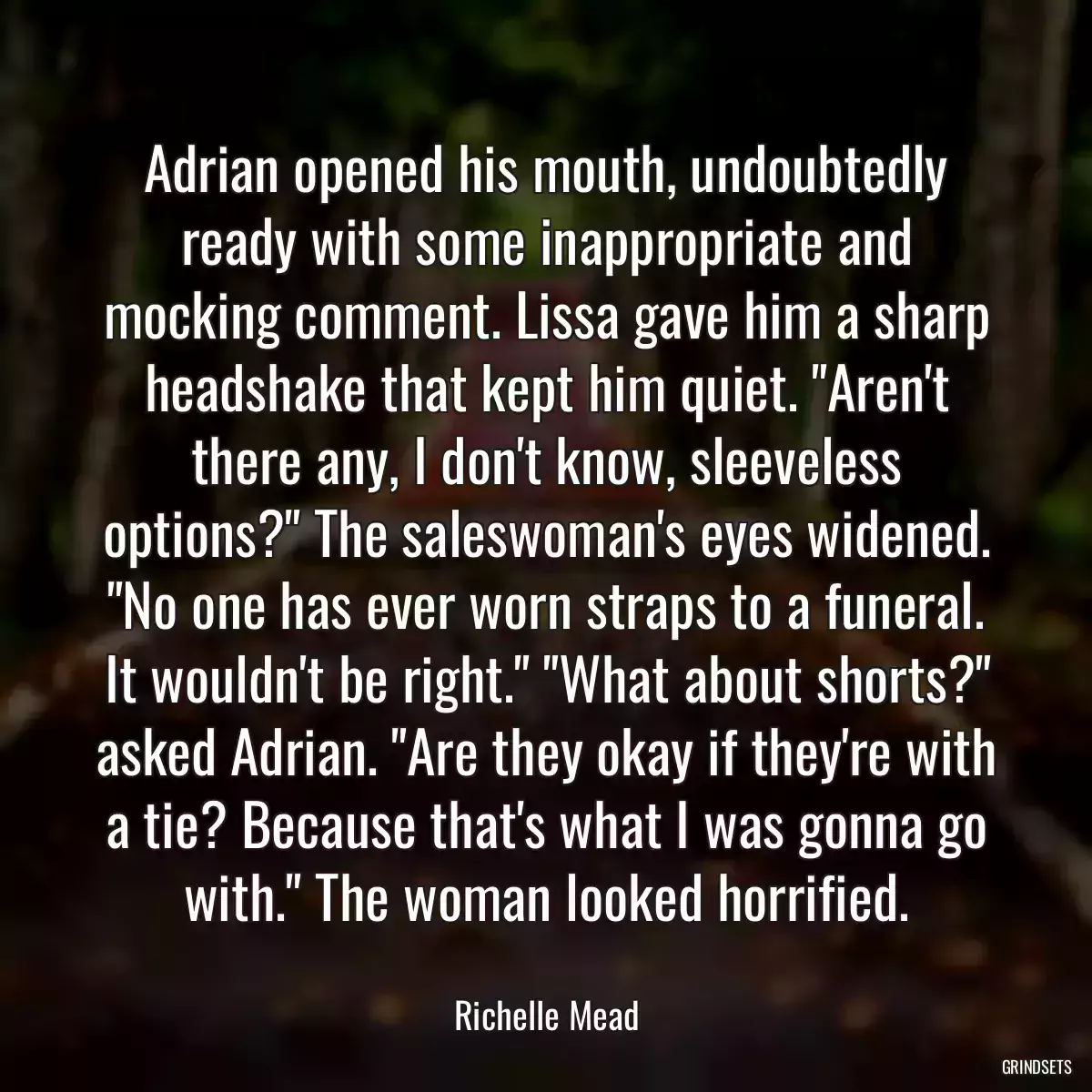 Adrian opened his mouth, undoubtedly ready with some inappropriate and mocking comment. Lissa gave him a sharp headshake that kept him quiet. \