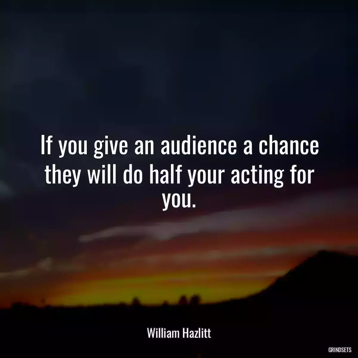 If you give an audience a chance they will do half your acting for you.