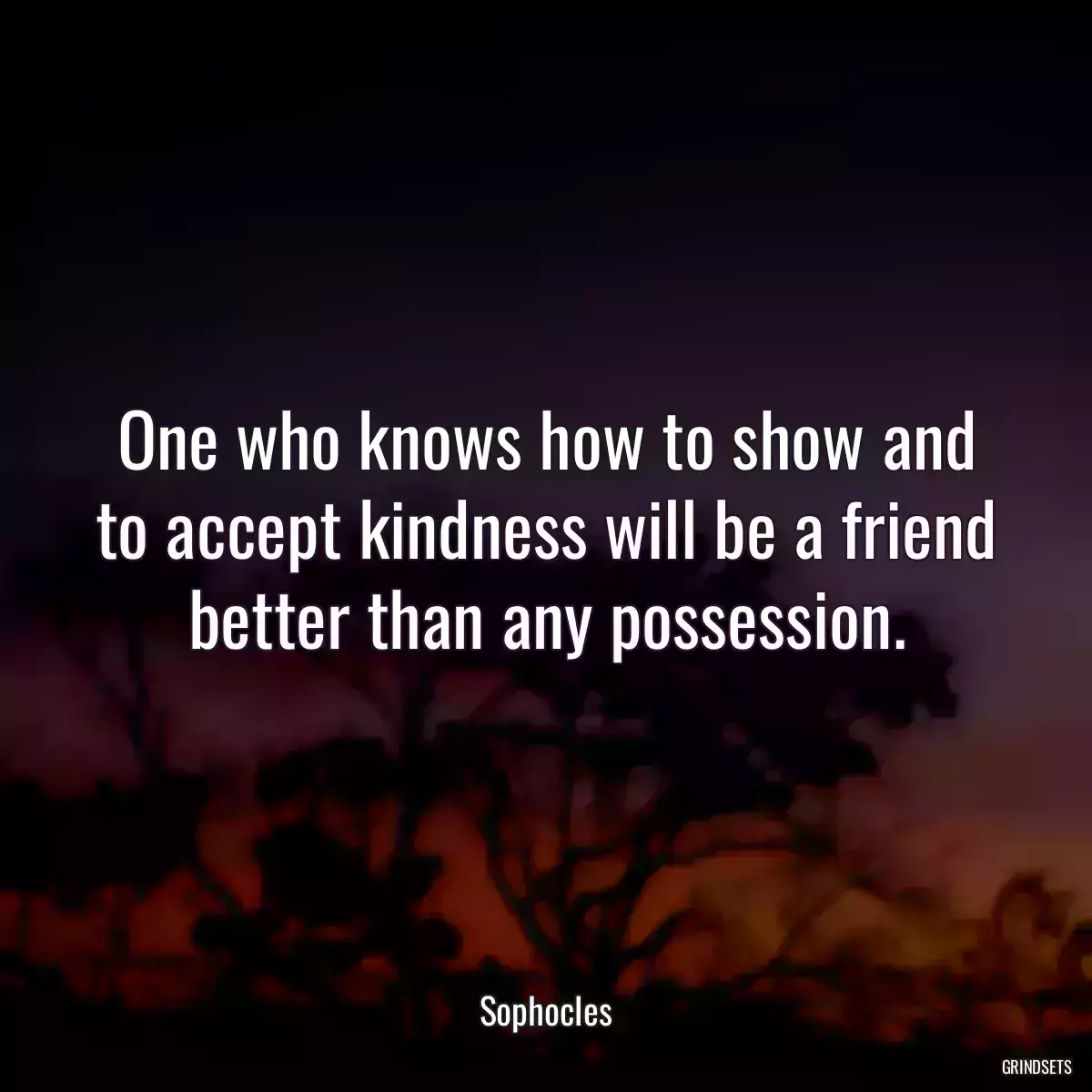 One who knows how to show and to accept kindness will be a friend better than any possession.