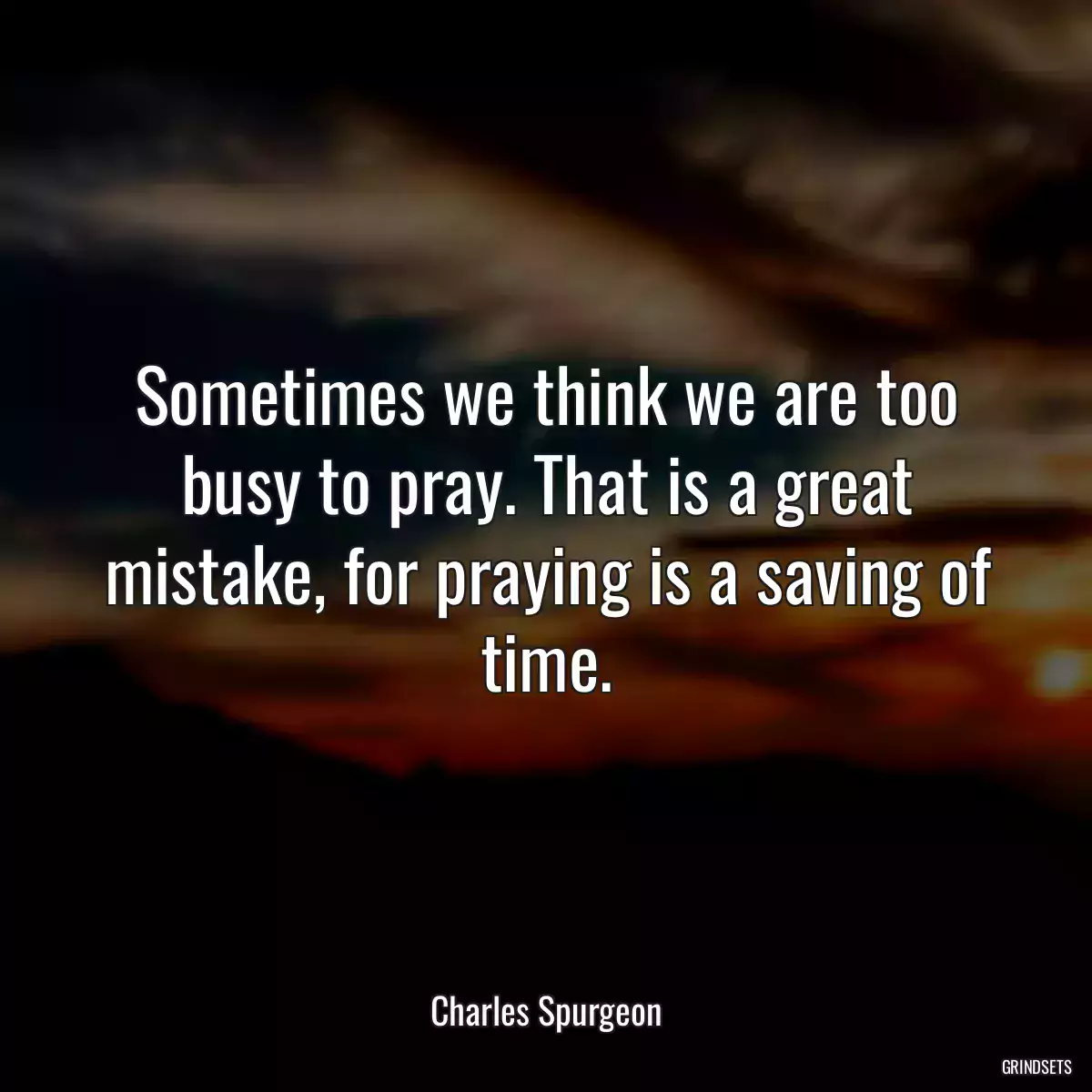 Sometimes we think we are too busy to pray. That is a great mistake, for praying is a saving of time.