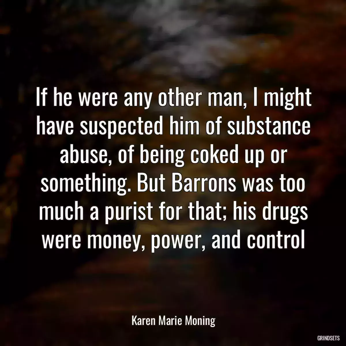 If he were any other man, I might have suspected him of substance abuse, of being coked up or something. But Barrons was too much a purist for that; his drugs were money, power, and control