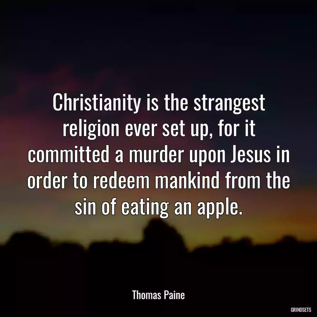 Christianity is the strangest religion ever set up, for it committed a murder upon Jesus in order to redeem mankind from the sin of eating an apple.