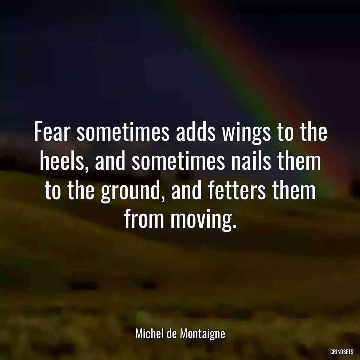 Fear sometimes adds wings to the heels, and sometimes nails them to the ground, and fetters them from moving.