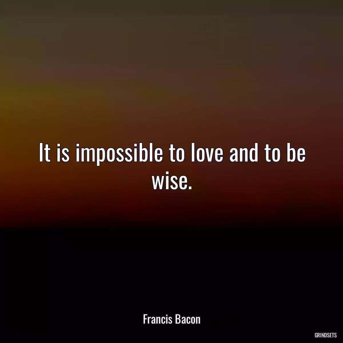 It is impossible to love and to be wise.