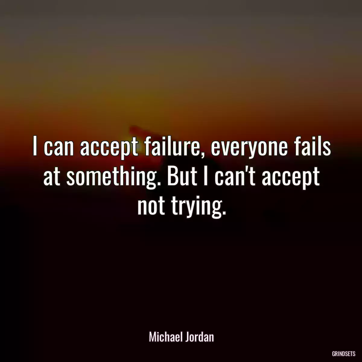 I can accept failure, everyone fails at something. But I can\'t accept not trying.