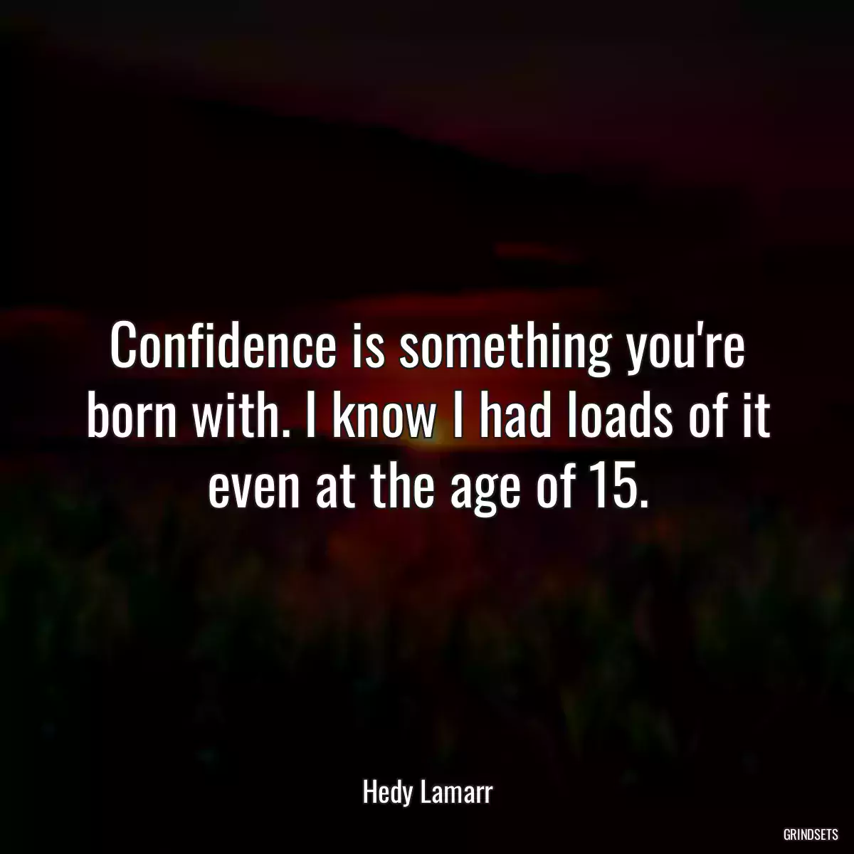 Confidence is something you\'re born with. I know I had loads of it even at the age of 15.