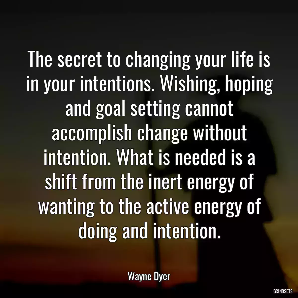 The secret to changing your life is in your intentions. Wishing, hoping and goal setting cannot accomplish change without intention. What is needed is a shift from the inert energy of wanting to the active energy of doing and intention.