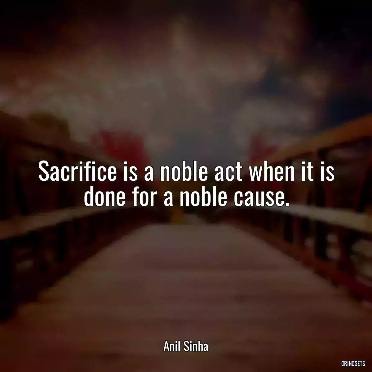 Sacrifice is a noble act when it is done for a noble cause.