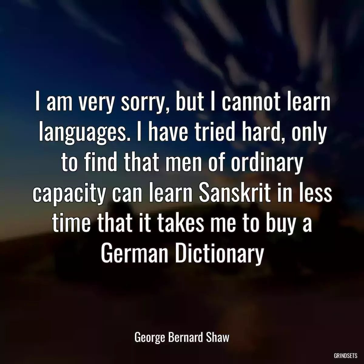 I am very sorry, but I cannot learn languages. I have tried hard, only to find that men of ordinary capacity can learn Sanskrit in less time that it takes me to buy a German Dictionary