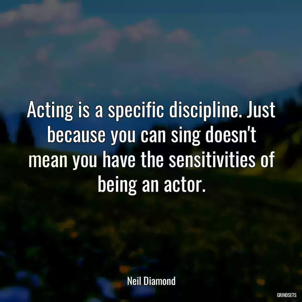 Acting is a specific discipline. Just because you can sing doesn\'t mean you have the sensitivities of being an actor.