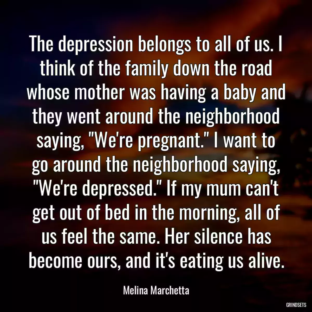 The depression belongs to all of us. I think of the family down the road whose mother was having a baby and they went around the neighborhood saying, \