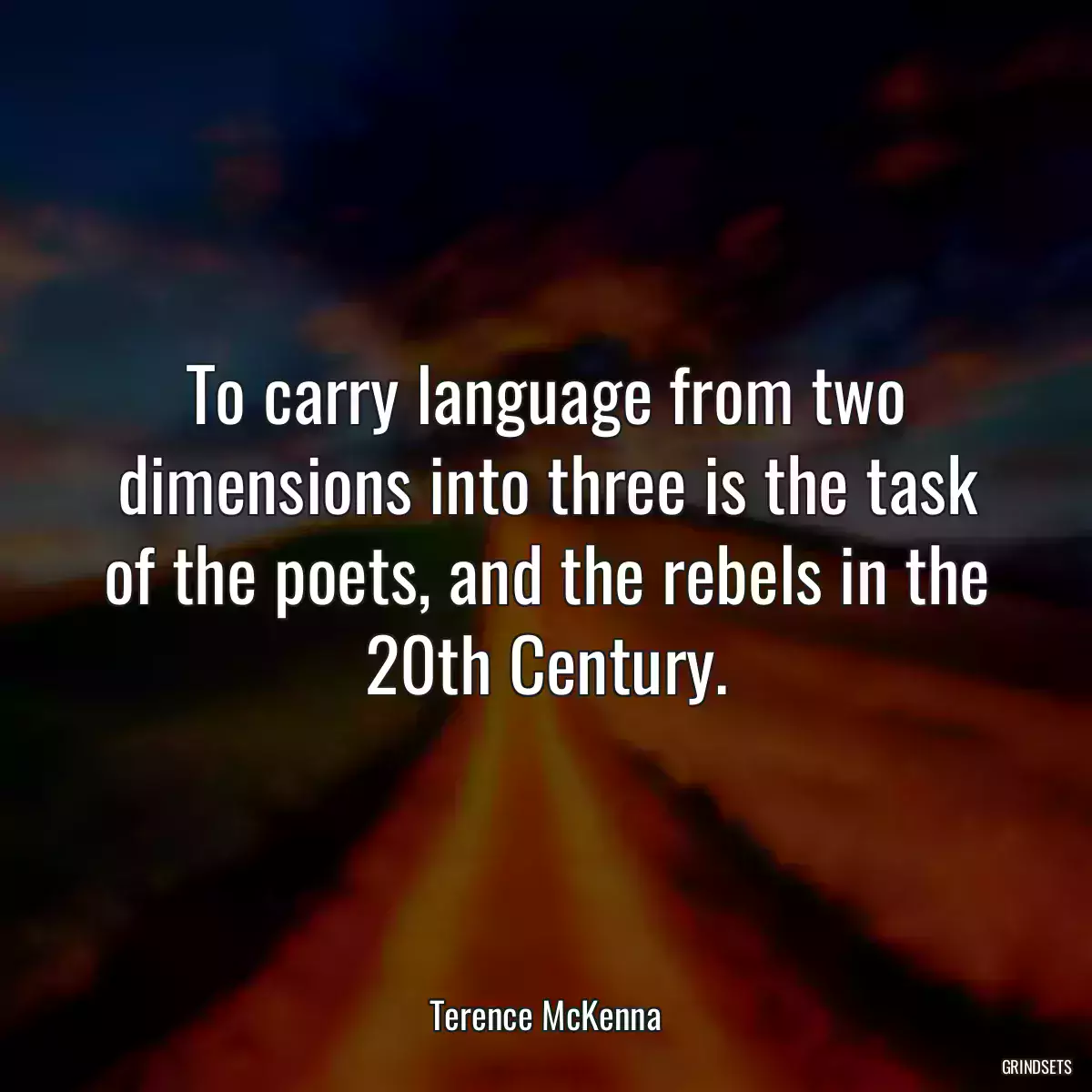 To carry language from two dimensions into three is the task of the poets, and the rebels in the 20th Century.