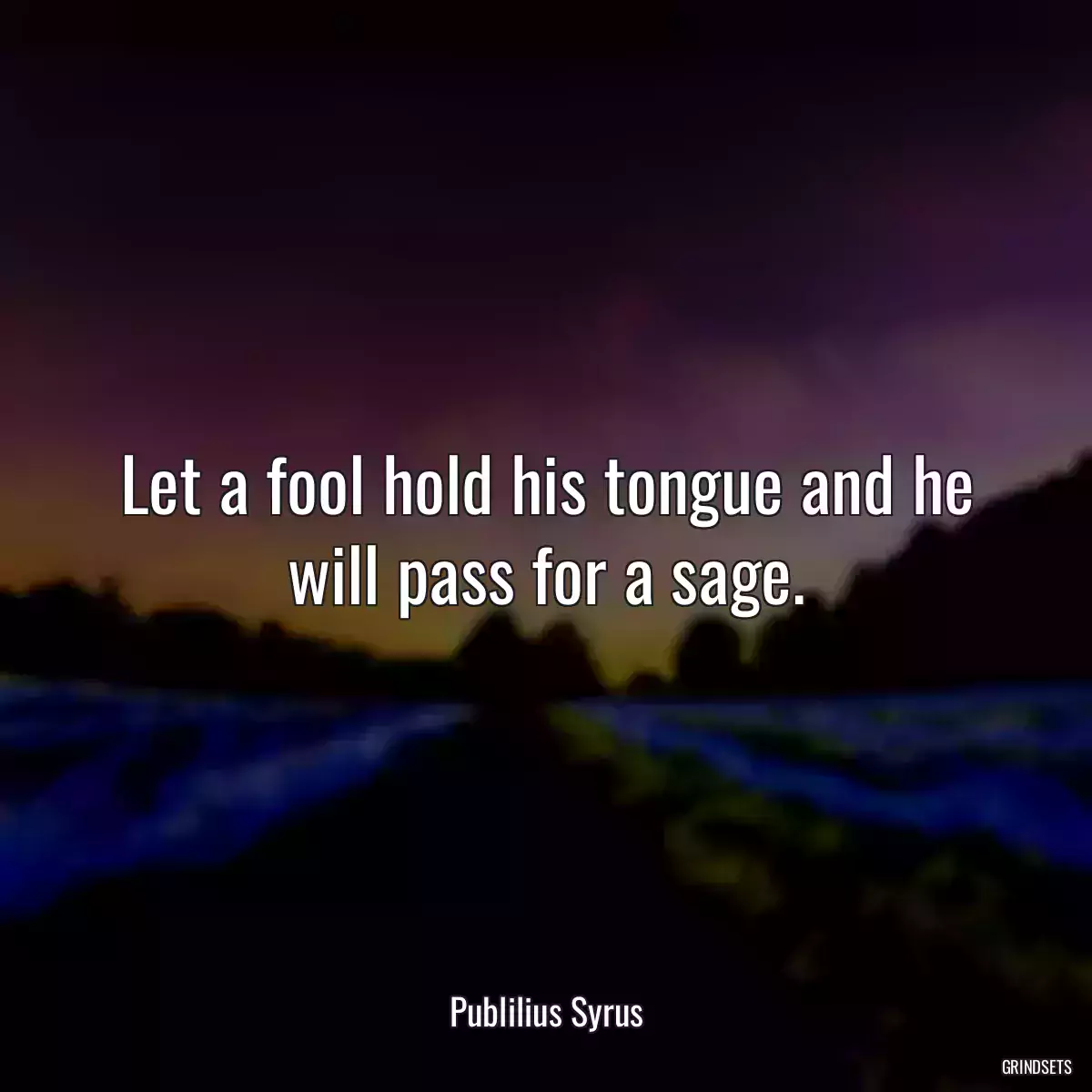 Let a fool hold his tongue and he will pass for a sage.