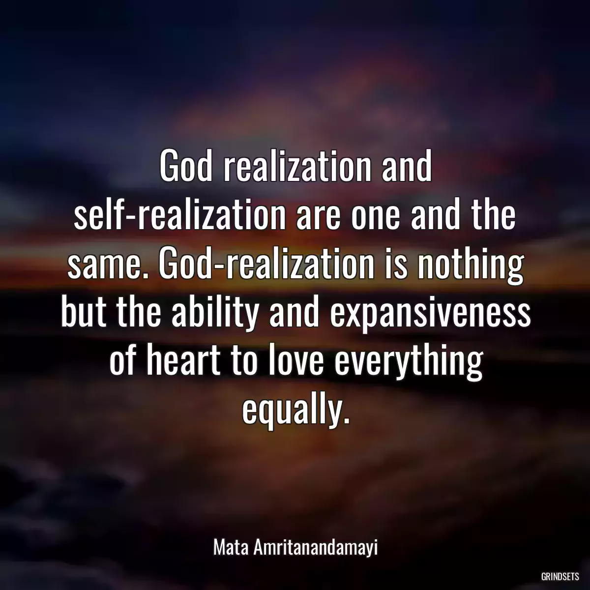 God realization and self-realization are one and the same. God-realization is nothing but the ability and expansiveness of heart to love everything equally.