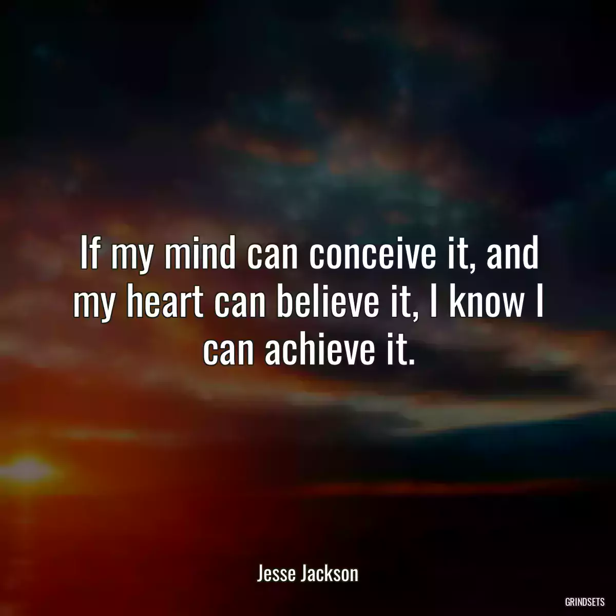 If my mind can conceive it, and my heart can believe it, I know I can achieve it.