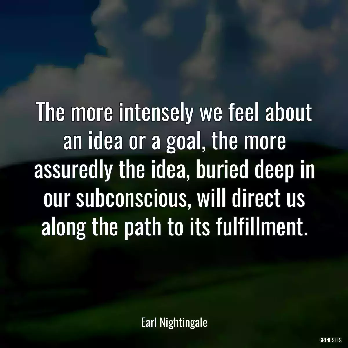 The more intensely we feel about an idea or a goal, the more assuredly the idea, buried deep in our subconscious, will direct us along the path to its fulfillment.