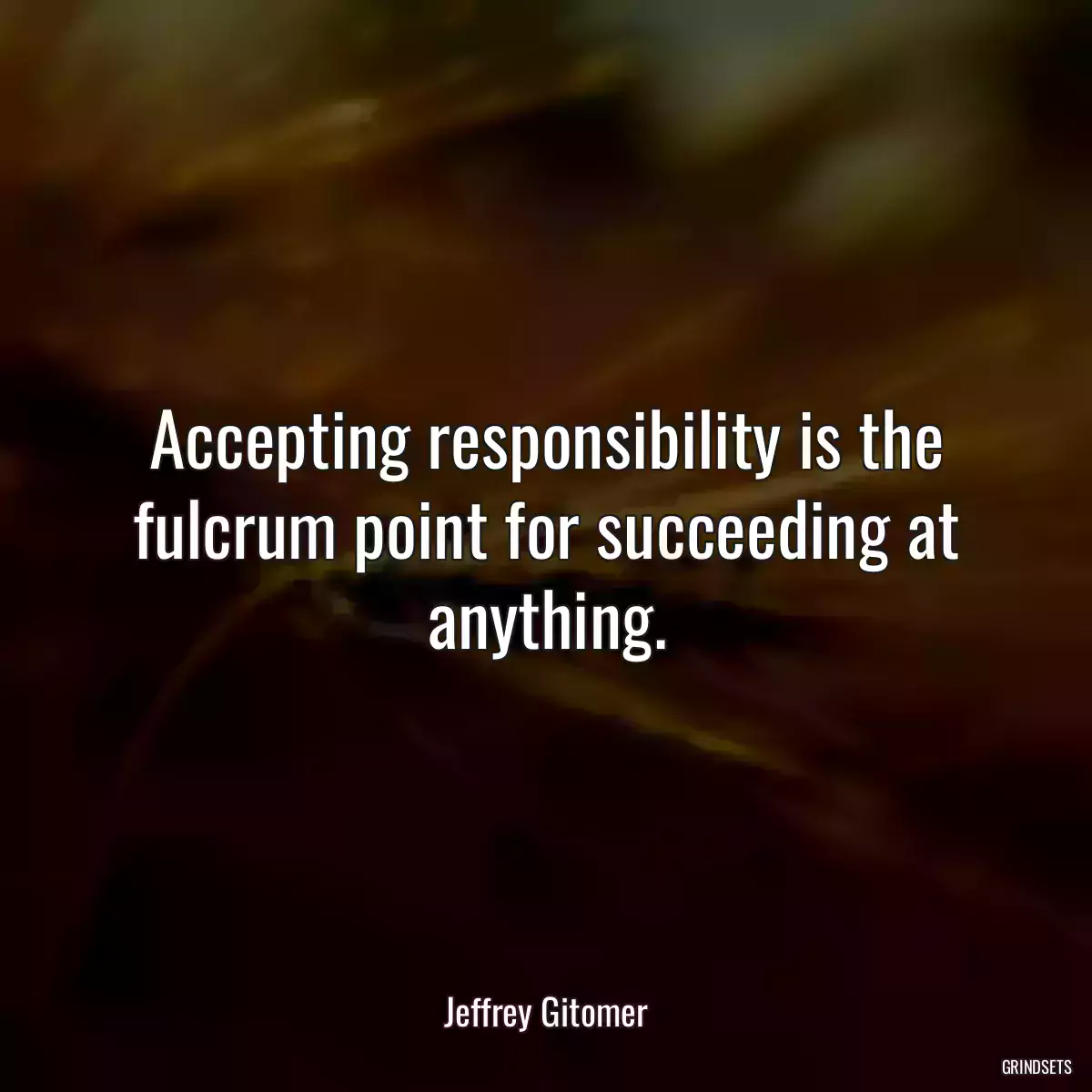 Accepting responsibility is the fulcrum point for succeeding at anything.