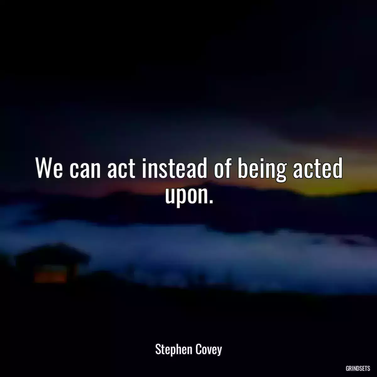 We can act instead of being acted upon.