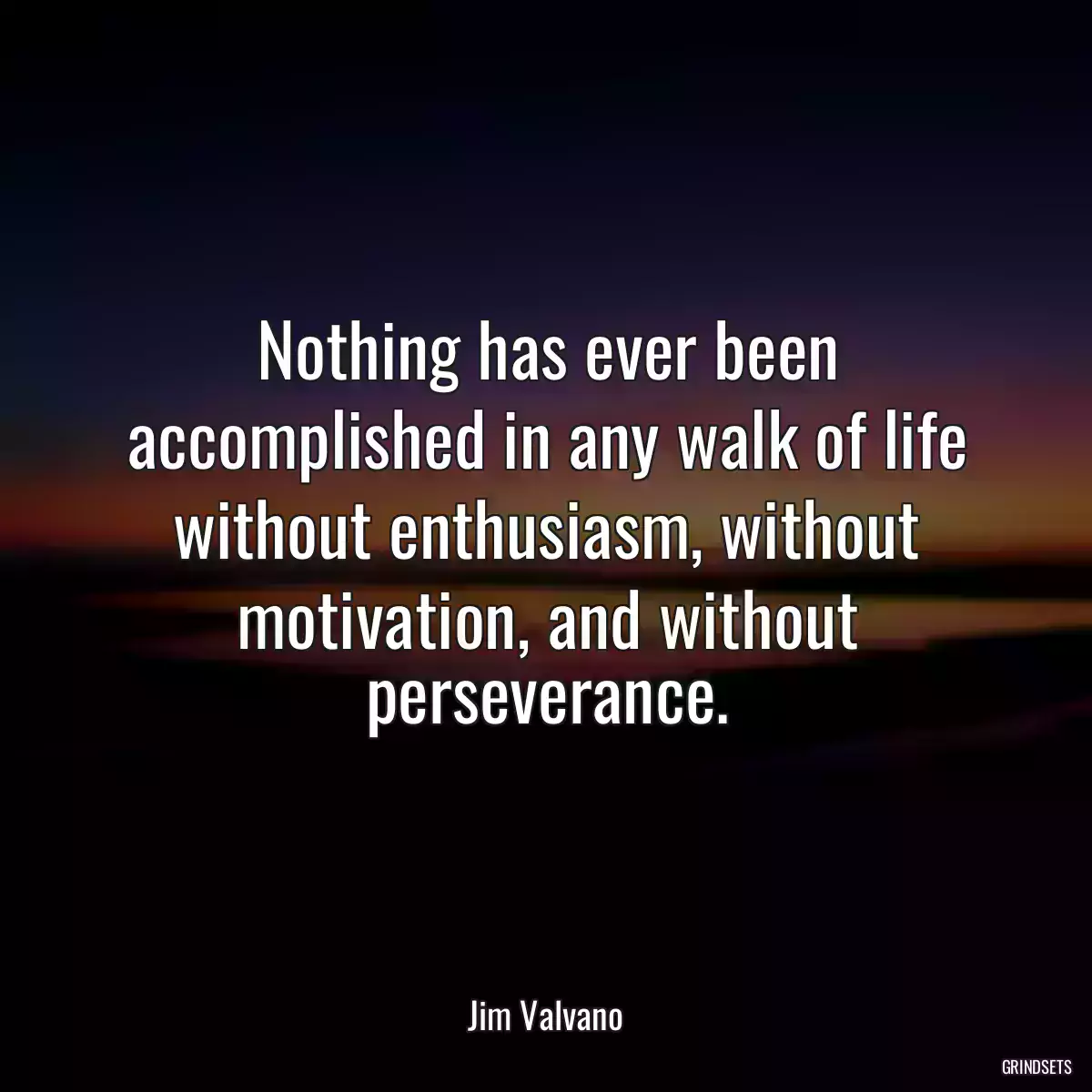 Nothing has ever been accomplished in any walk of life without enthusiasm, without motivation, and without perseverance.