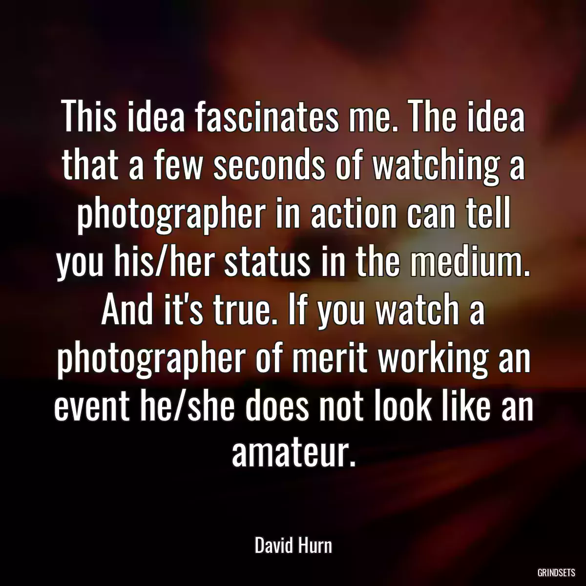 This idea fascinates me. The idea that a few seconds of watching a photographer in action can tell you his/her status in the medium. And it\'s true. If you watch a photographer of merit working an event he/she does not look like an amateur.