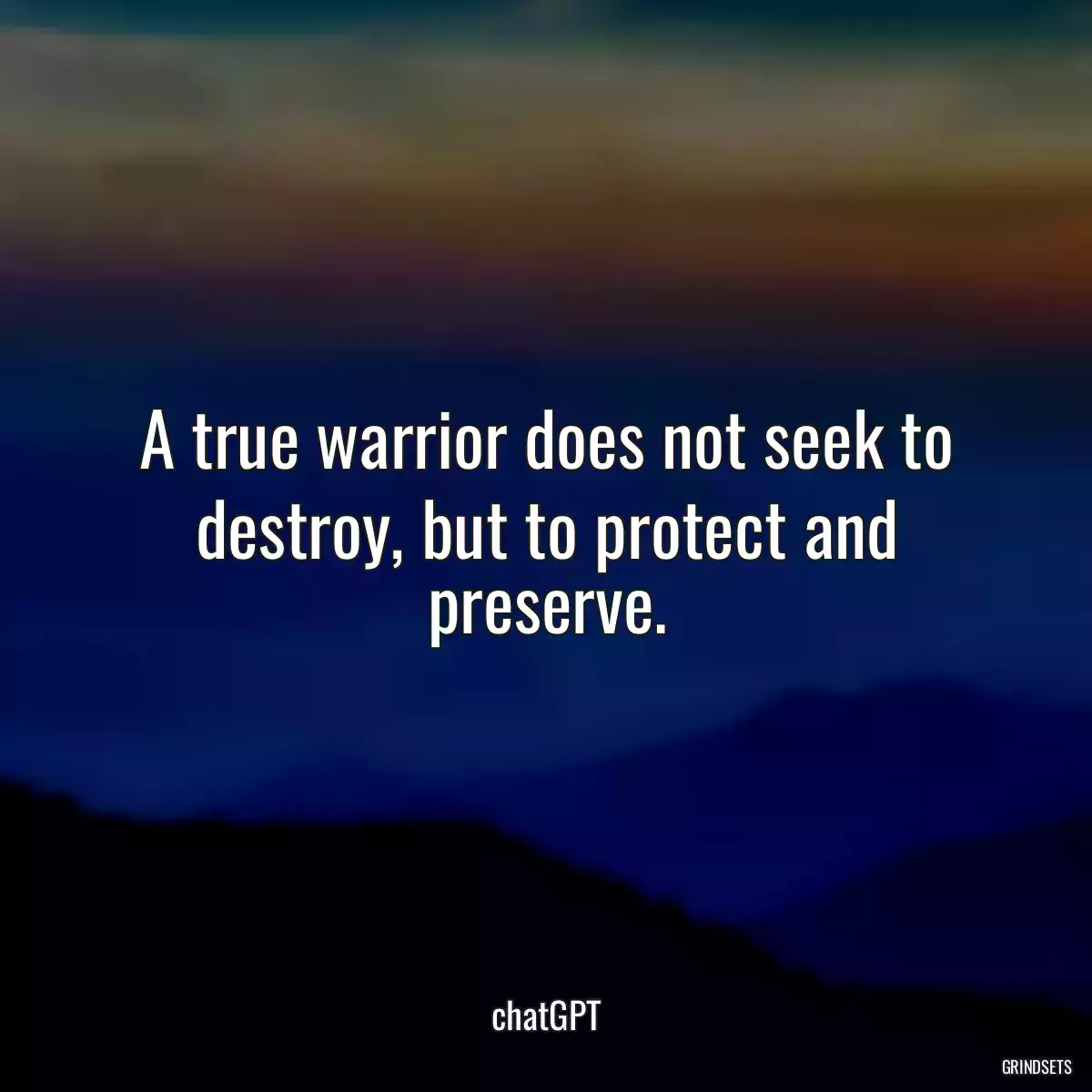 A true warrior does not seek to destroy, but to protect and preserve.