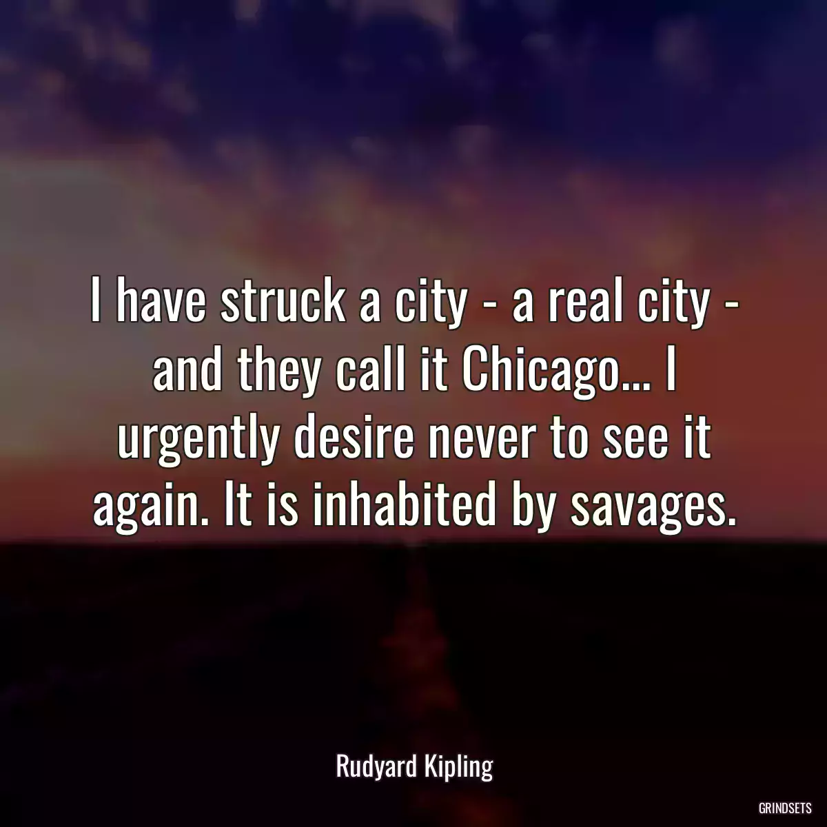 I have struck a city - a real city - and they call it Chicago... I urgently desire never to see it again. It is inhabited by savages.