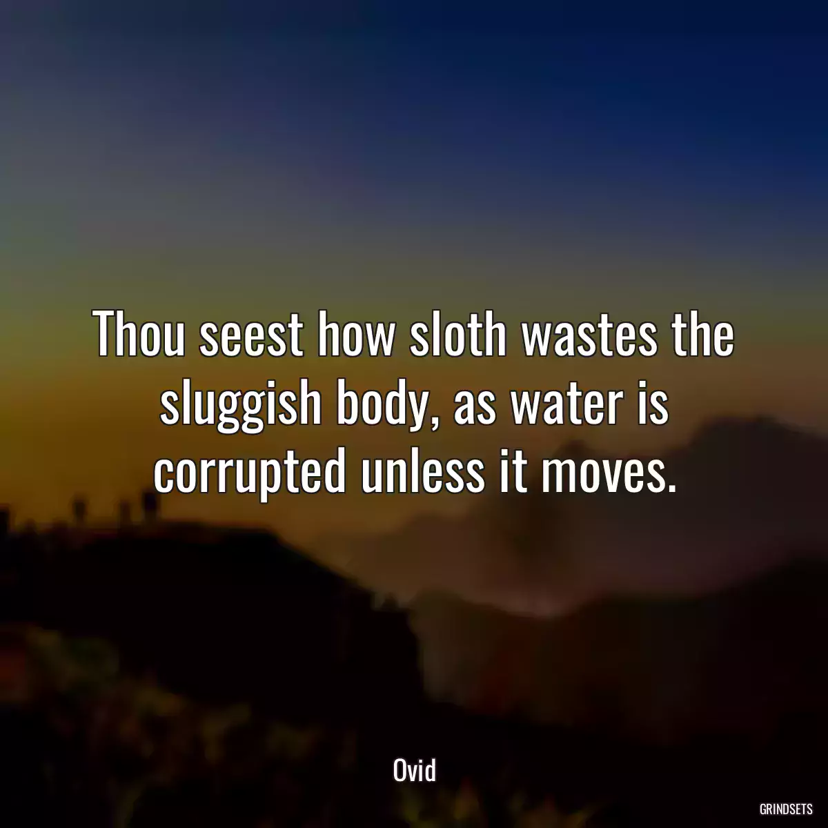 Thou seest how sloth wastes the sluggish body, as water is corrupted unless it moves.