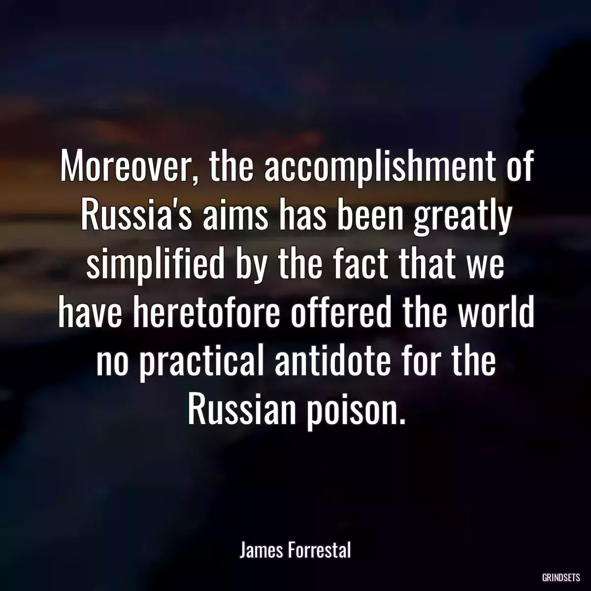 Moreover, the accomplishment of Russia\'s aims has been greatly simplified by the fact that we have heretofore offered the world no practical antidote for the Russian poison.