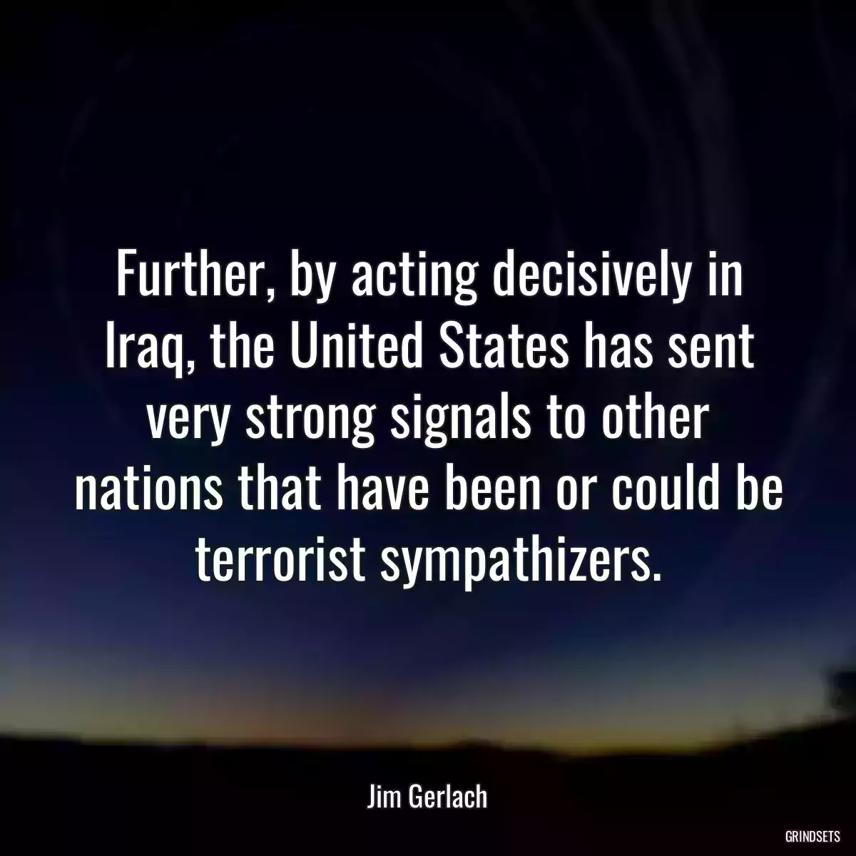 Further, by acting decisively in Iraq, the United States has sent very strong signals to other nations that have been or could be terrorist sympathizers.