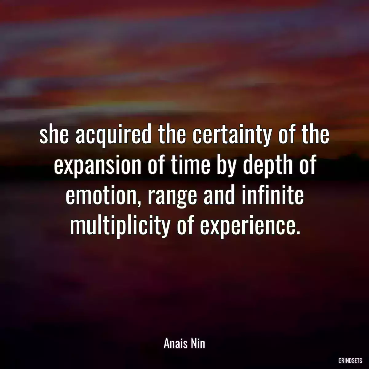 she acquired the certainty of the expansion of time by depth of emotion, range and infinite multiplicity of experience.