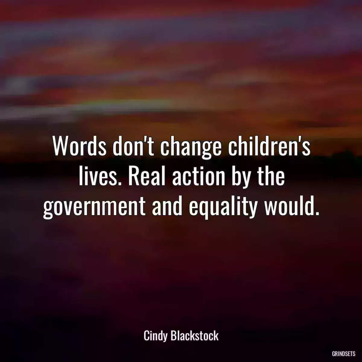 Words don\'t change children\'s lives. Real action by the government and equality would.