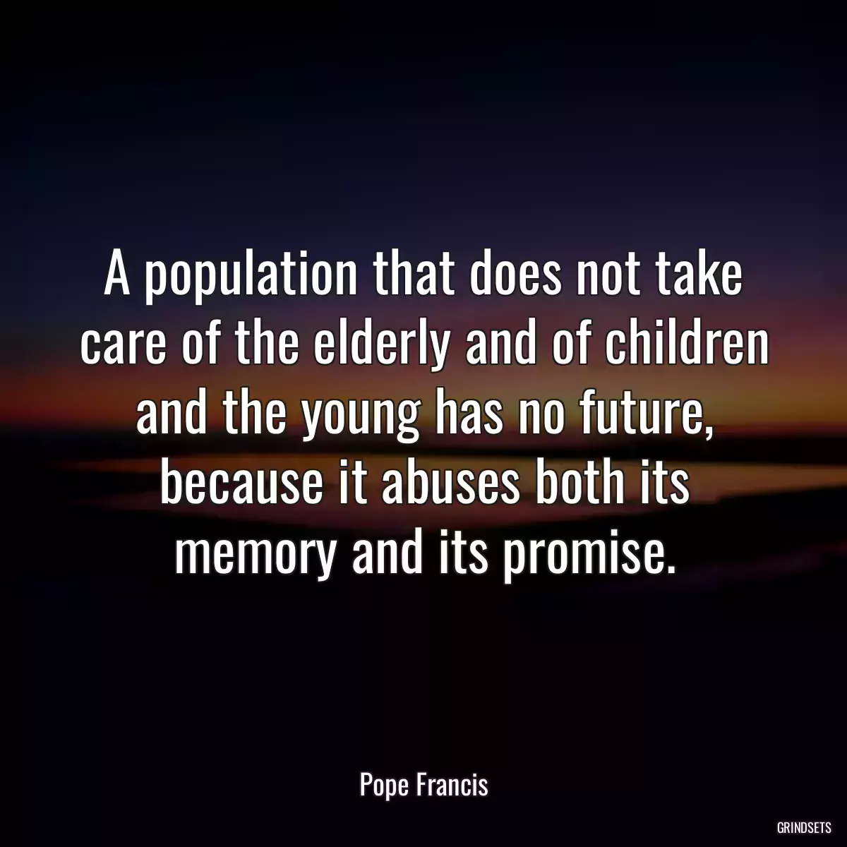 A population that does not take care of the elderly and of children and the young has no future, because it abuses both its memory and its promise.