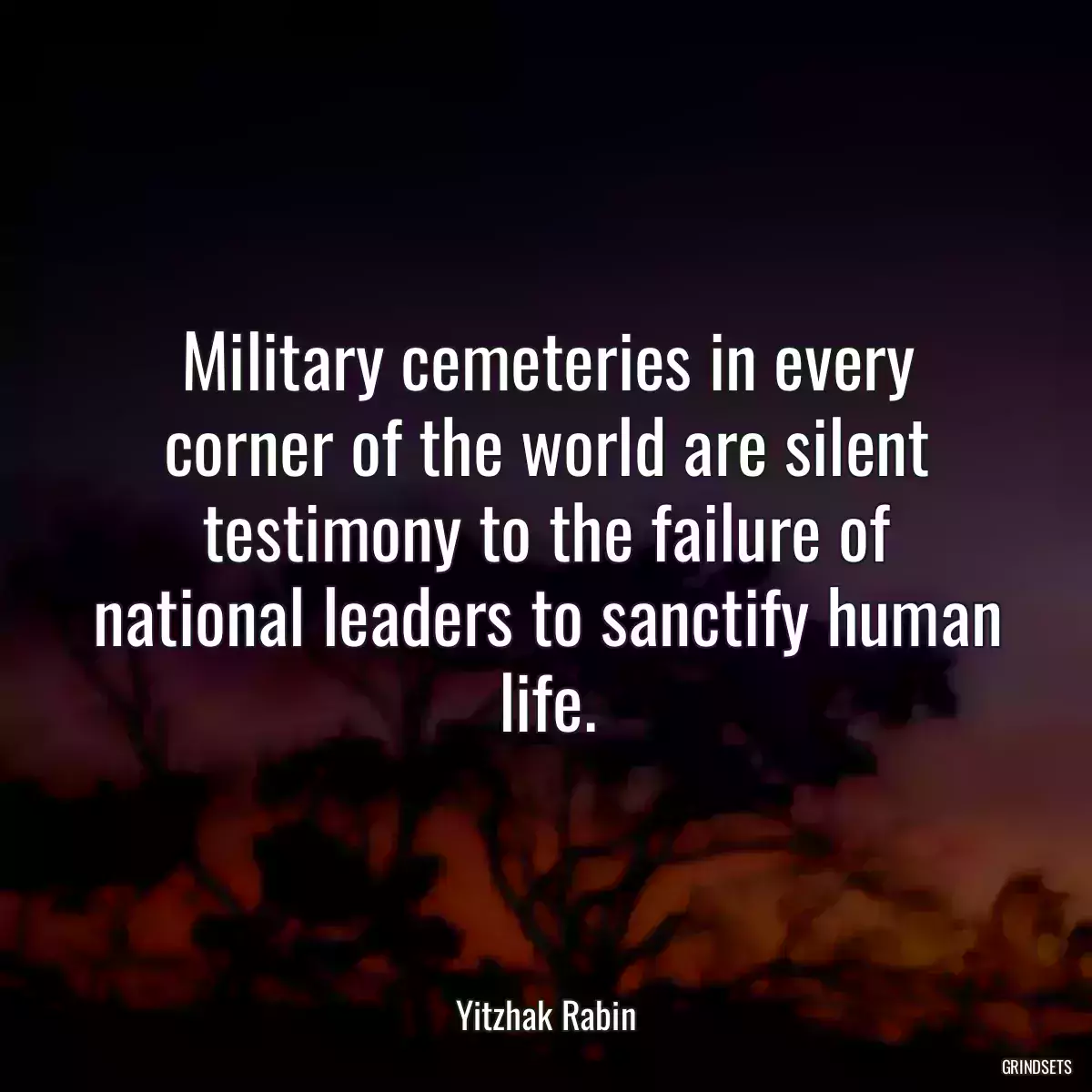 Military cemeteries in every corner of the world are silent testimony to the failure of national leaders to sanctify human life.