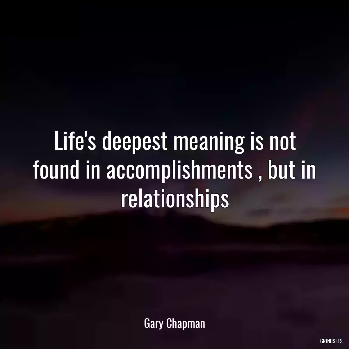 Life\'s deepest meaning is not found in accomplishments , but in relationships