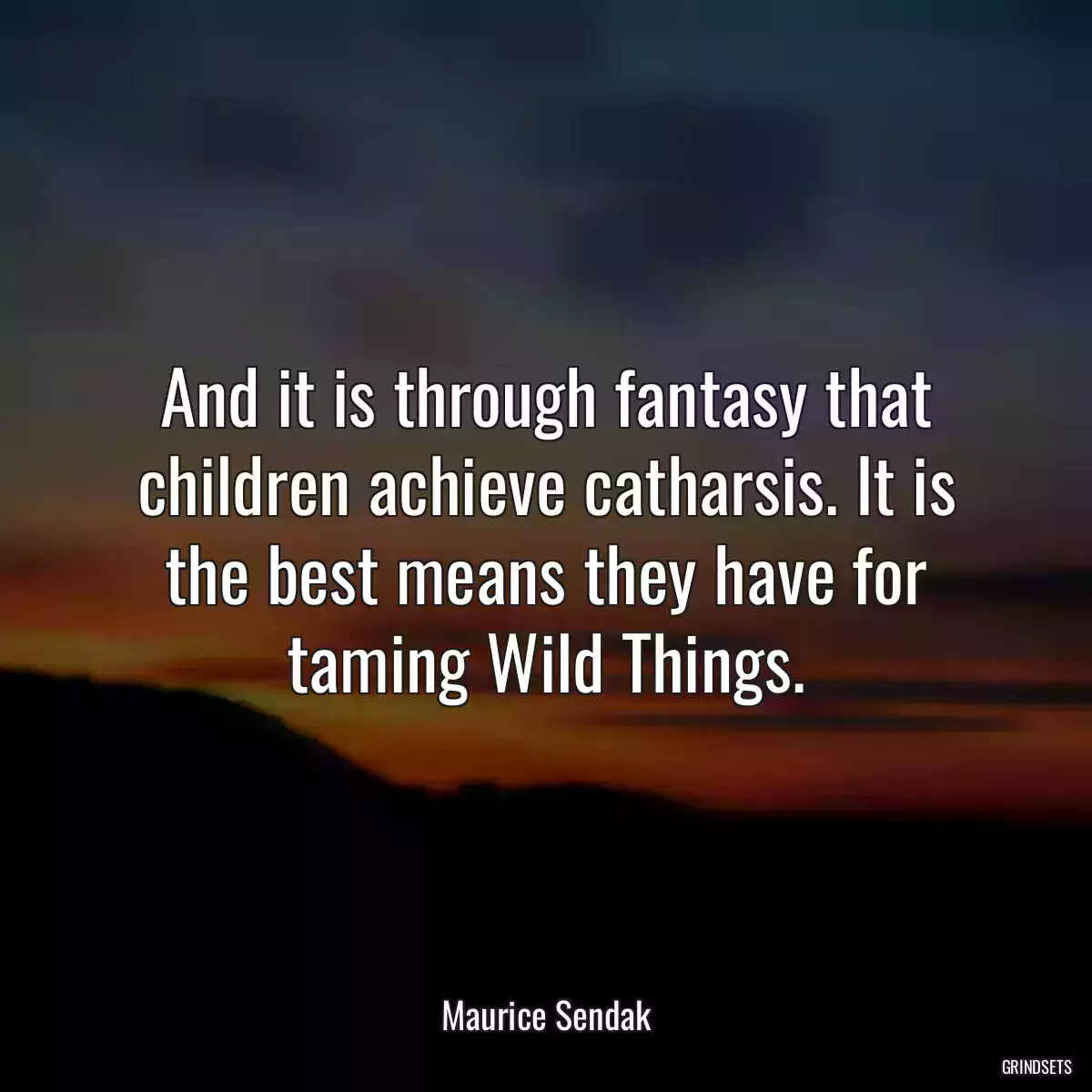 And it is through fantasy that children achieve catharsis. It is the best means they have for taming Wild Things.