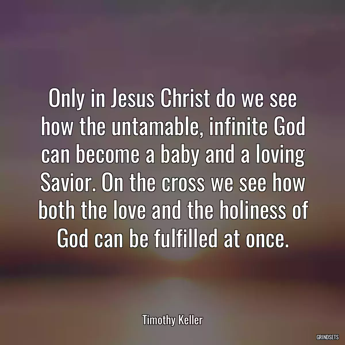 Only in Jesus Christ do we see how the untamable, infinite God can become a baby and a loving Savior. On the cross we see how both the love and the holiness of God can be fulfilled at once.