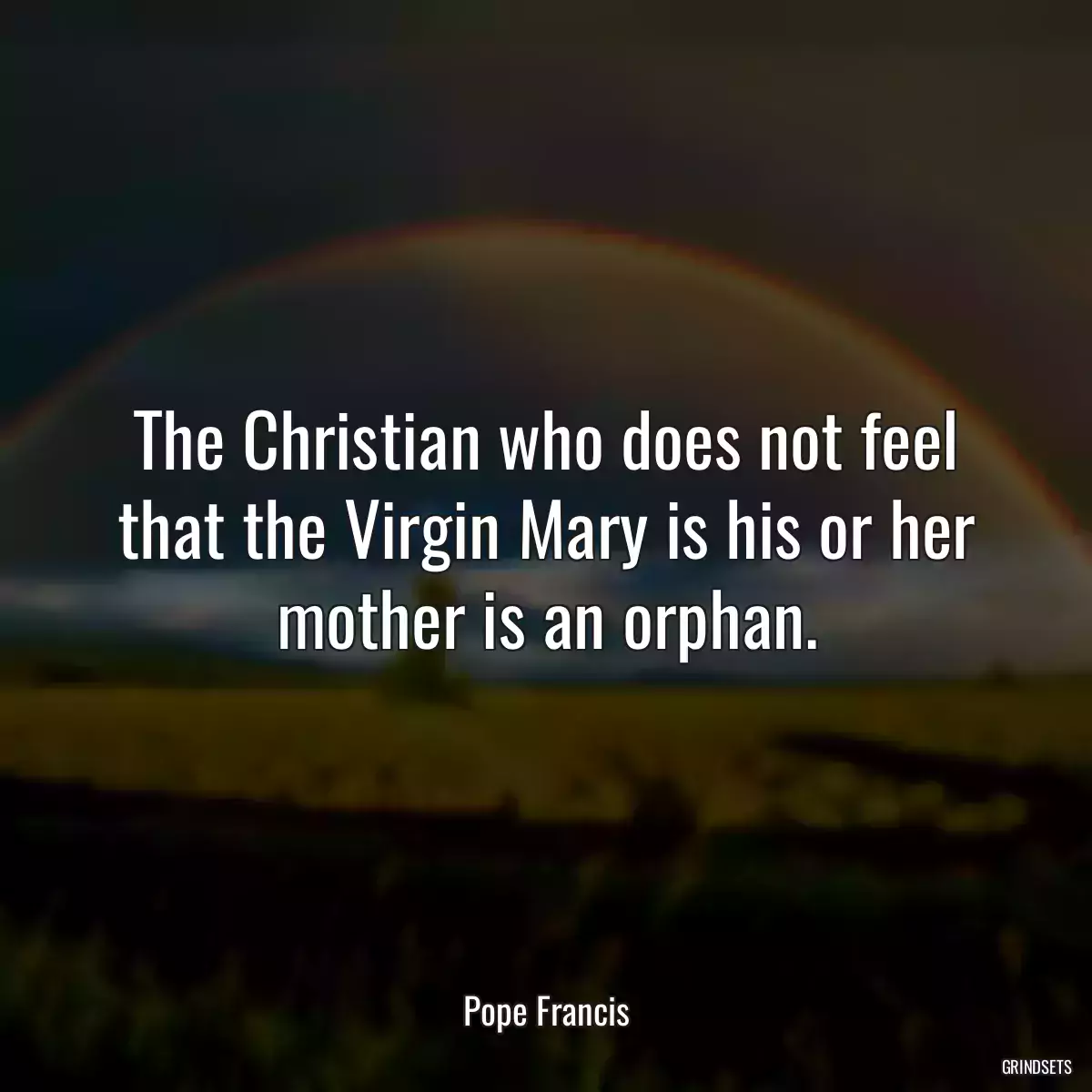 The Christian who does not feel that the Virgin Mary is his or her mother is an orphan.