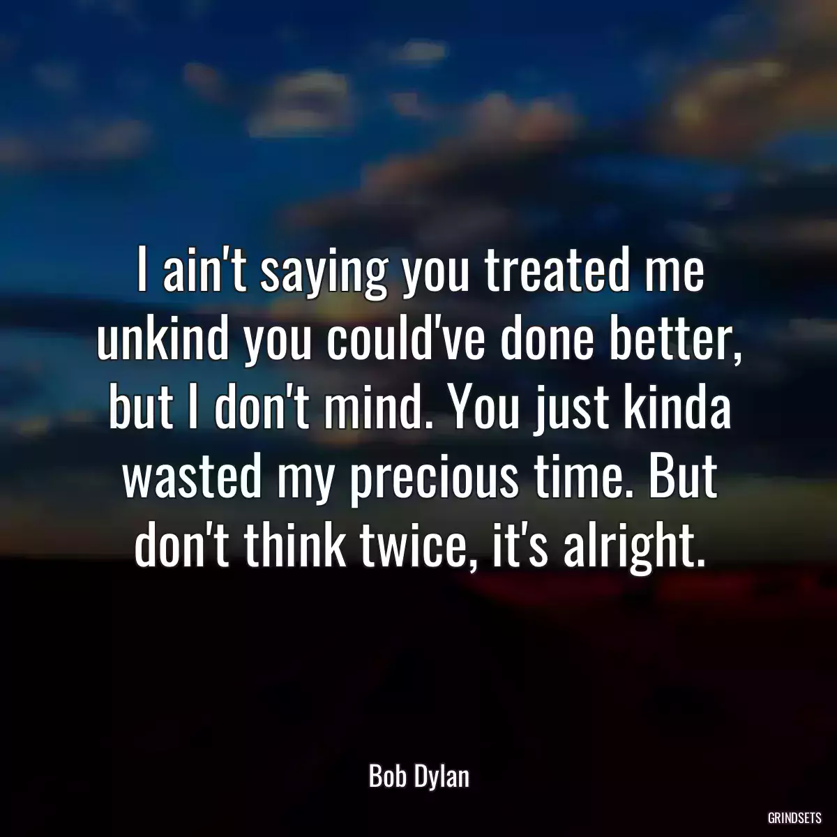 I ain\'t saying you treated me unkind you could\'ve done better, but I don\'t mind. You just kinda wasted my precious time. But don\'t think twice, it\'s alright.