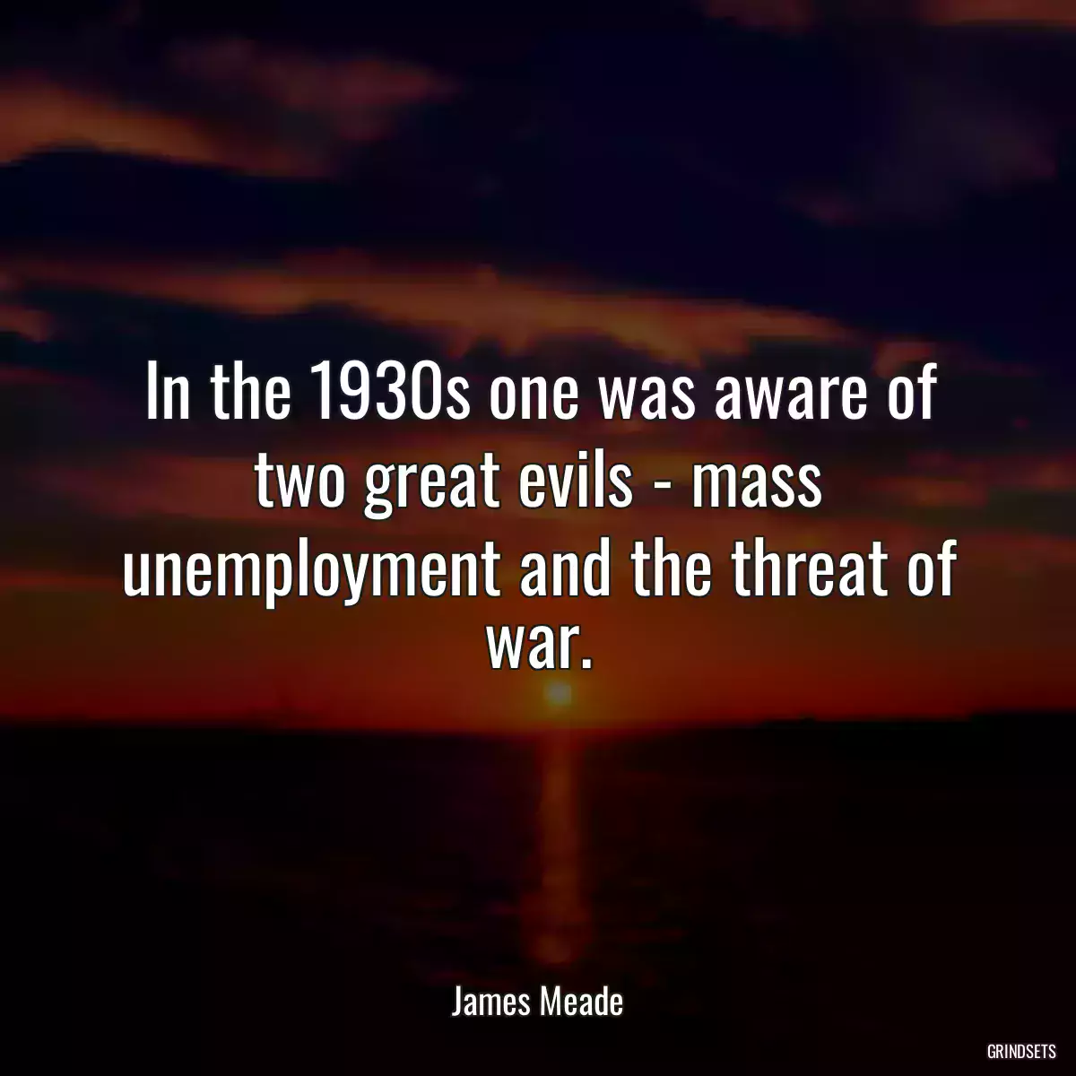 In the 1930s one was aware of two great evils - mass unemployment and the threat of war.