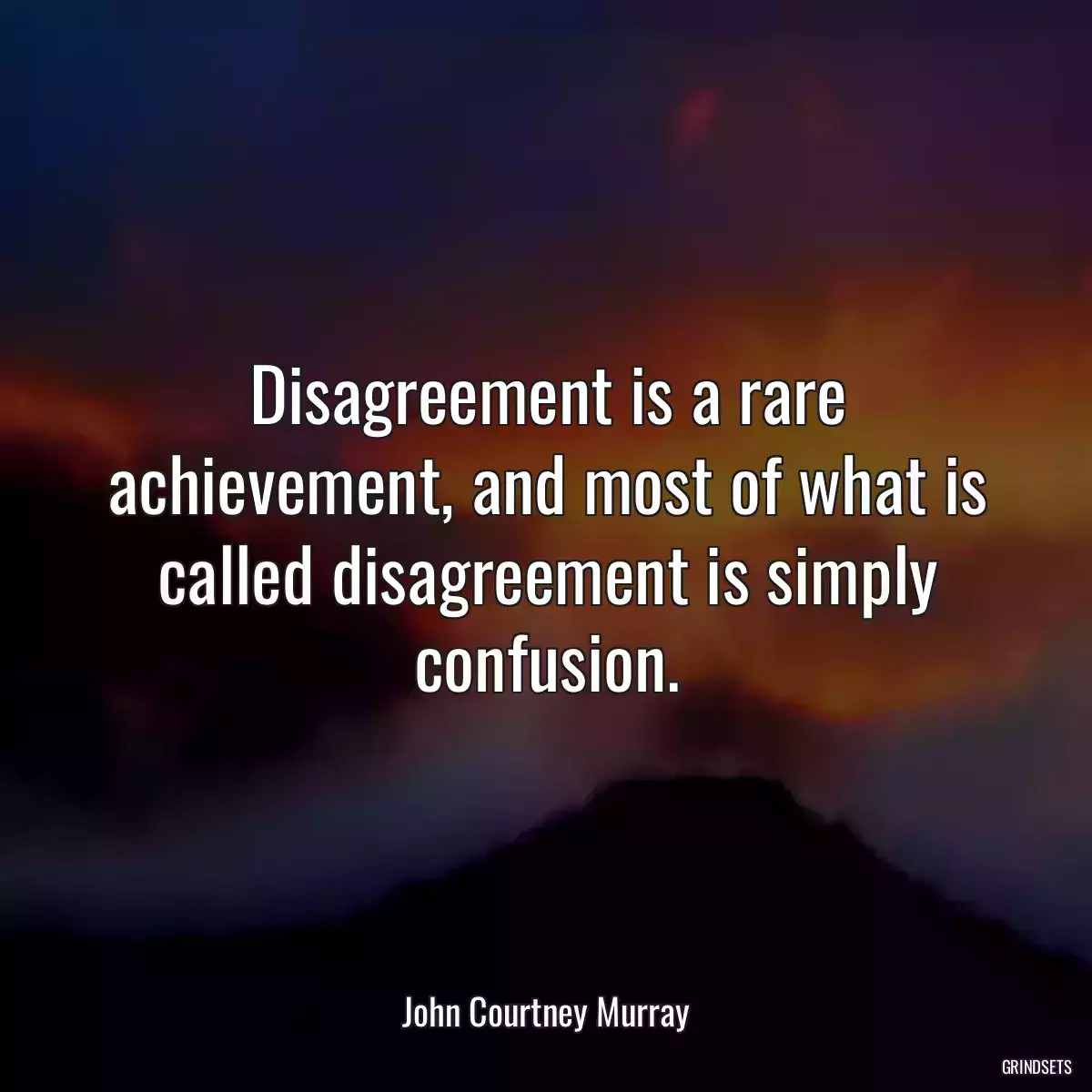 Disagreement is a rare achievement, and most of what is called disagreement is simply confusion.