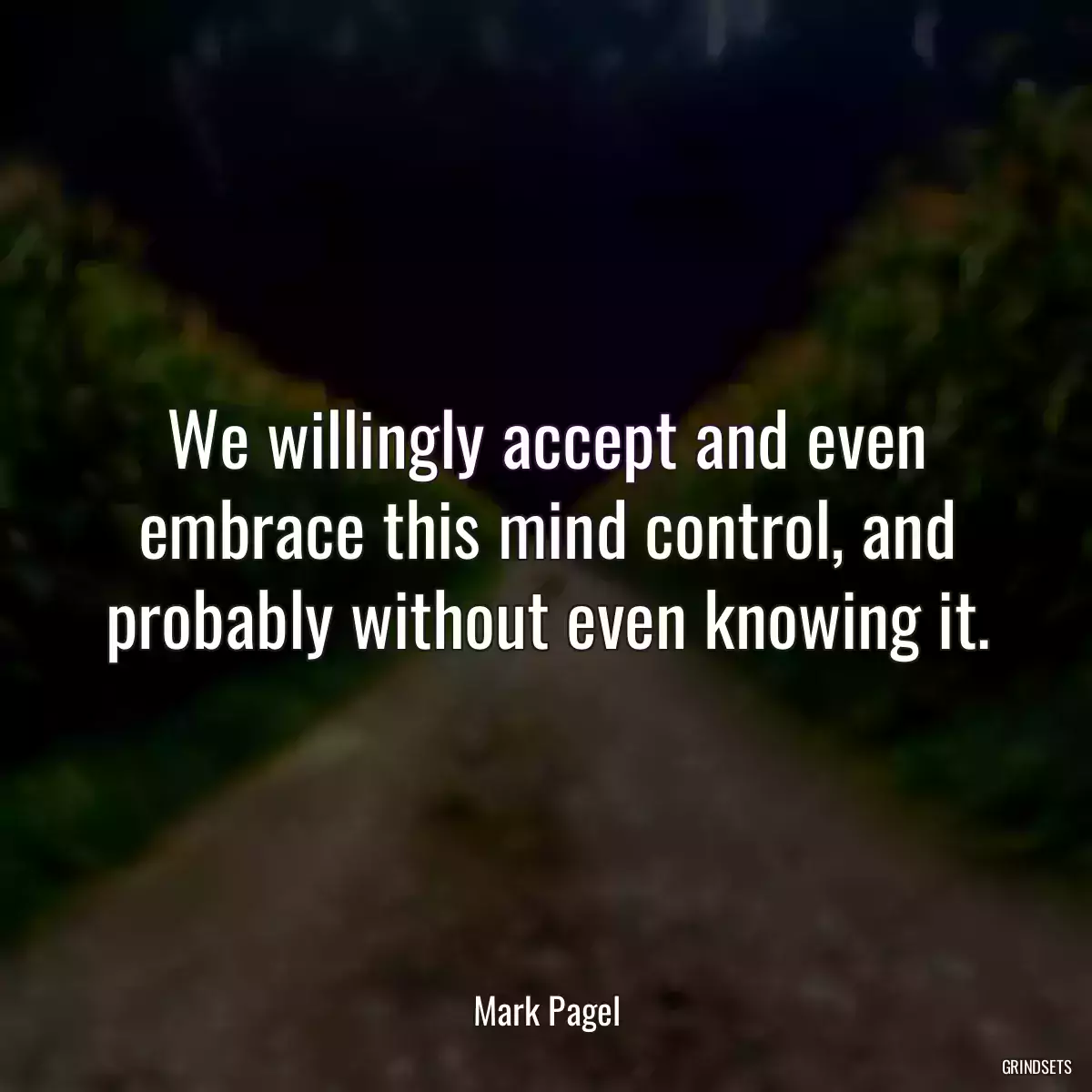 We willingly accept and even embrace this mind control, and probably without even knowing it.