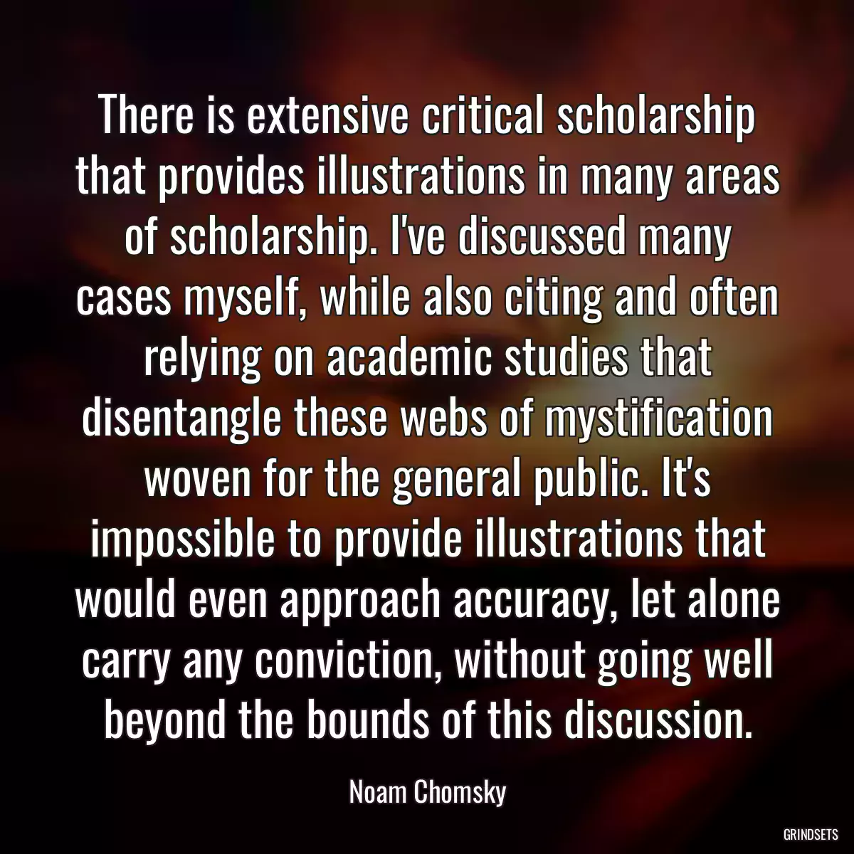 There is extensive critical scholarship that provides illustrations in many areas of scholarship. I\'ve discussed many cases myself, while also citing and often relying on academic studies that disentangle these webs of mystification woven for the general public. It\'s impossible to provide illustrations that would even approach accuracy, let alone carry any conviction, without going well beyond the bounds of this discussion.