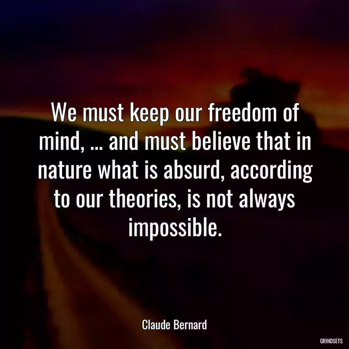 We must keep our freedom of mind, ... and must believe that in nature what is absurd, according to our theories, is not always impossible.