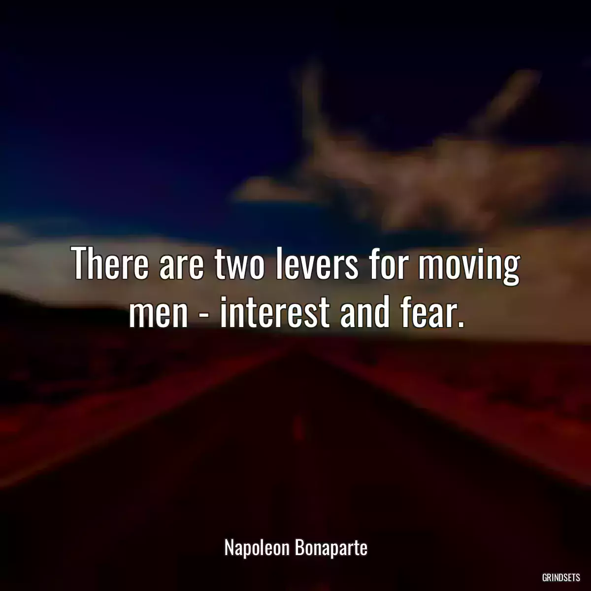 There are two levers for moving men - interest and fear.